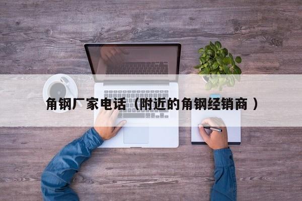 角鋼廠家電話（附近的角鋼經(jīng)銷商 ）