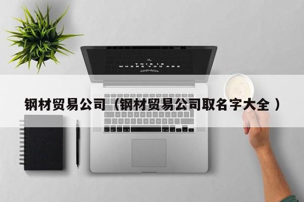 鋼材貿(mào)易公司（鋼材貿(mào)易公司取名字大全 ）
