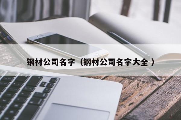 鋼材公司名字（鋼材公司名字大全 ）