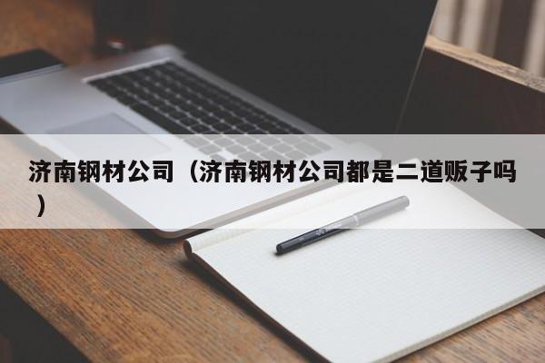 濟南鋼材公司（濟南鋼材公司都是二道販子嗎 ）