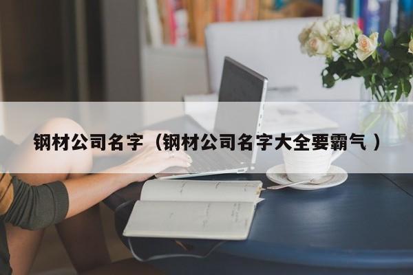 鋼材公司名字（鋼材公司名字大全要霸氣 ）