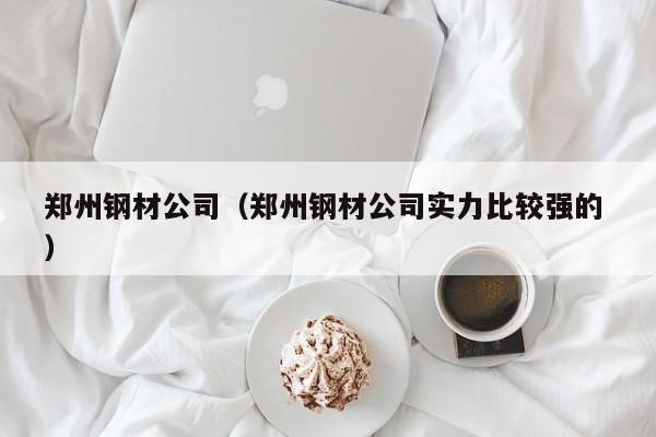 鄭州鋼材公司（鄭州鋼材公司實(shí)力比較強(qiáng)的 ）